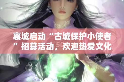 襄城启动“古城保护小使者”招募活动，欢迎热爱文化的你加入我们