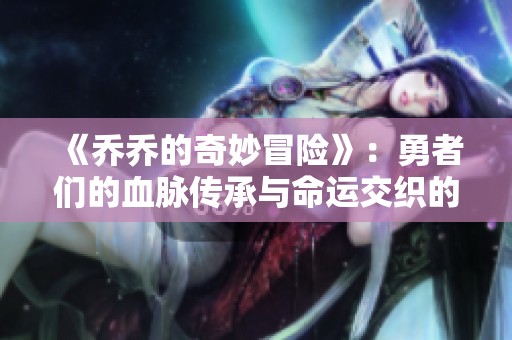 《乔乔的奇妙冒险》：勇者们的血脉传承与命运交织的奇幻旅程