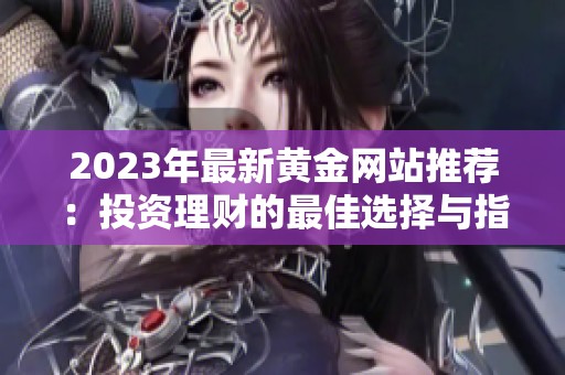 2023年最新黄金网站推荐：投资理财的最佳选择与指南