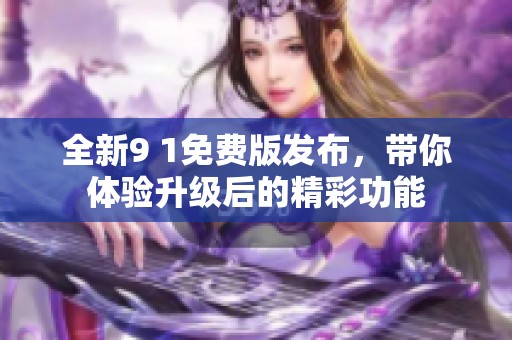 全新9 1免费版发布，带你体验升级后的精彩功能