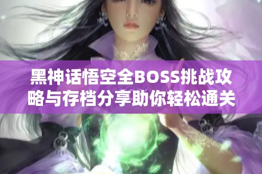 黑神话悟空全BOSS挑战攻略与存档分享助你轻松通关