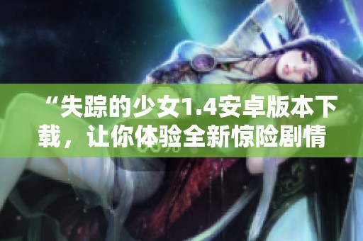 “失踪的少女1.4安卓版本下载，让你体验全新惊险剧情的刺激之旅！”
