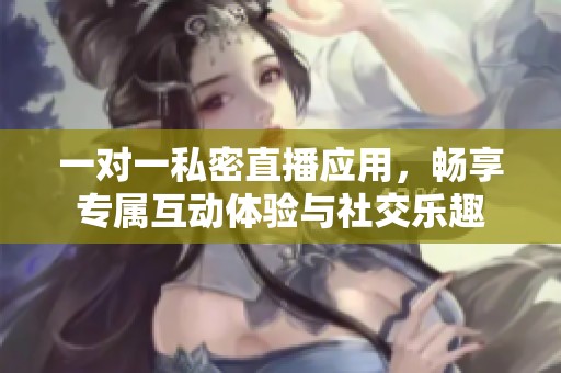 一对一私密直播应用，畅享专属互动体验与社交乐趣