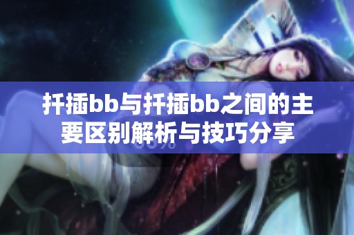 扦插bb与扦插bb之间的主要区别解析与技巧分享