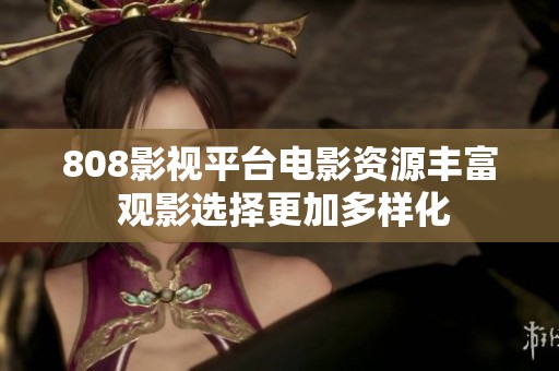 808影视平台电影资源丰富 观影选择更加多样化