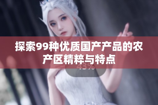 探索99种优质国产产品的农产区精粹与特点