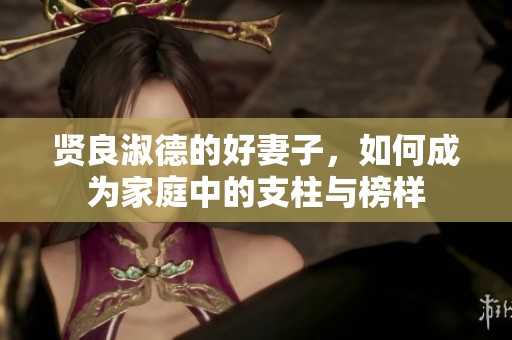 贤良淑德的好妻子，如何成为家庭中的支柱与榜样