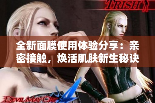 全新面膜使用体验分享：亲密接触，焕活肌肤新生秘诀