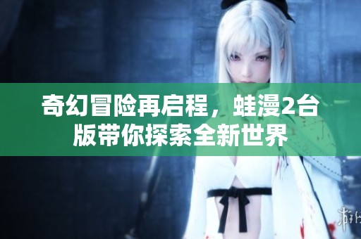 奇幻冒险再启程，蛙漫2台版带你探索全新世界
