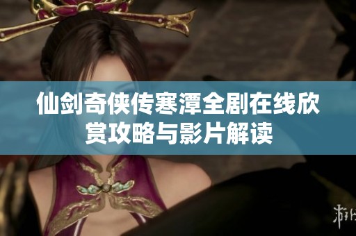 仙剑奇侠传寒潭全剧在线欣赏攻略与影片解读