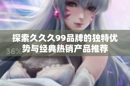 探索久久久99品牌的独特优势与经典热销产品推荐