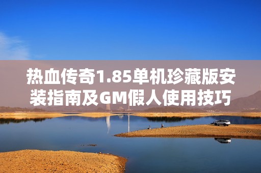 热血传奇1.85单机珍藏版安装指南及GM假人使用技巧