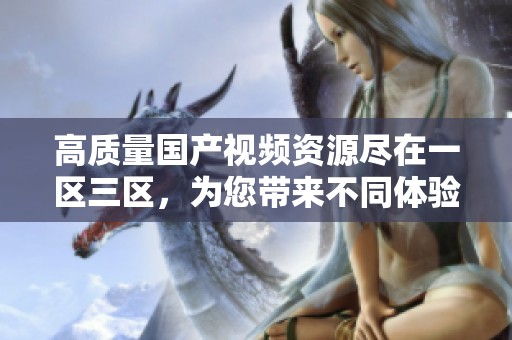 高质量国产视频资源尽在一区三区，为您带来不同体验