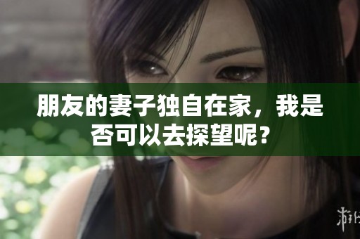 朋友的妻子独自在家，我是否可以去探望呢？