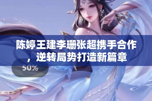 陈婷王建李珊张超携手合作，逆转局势打造新篇章