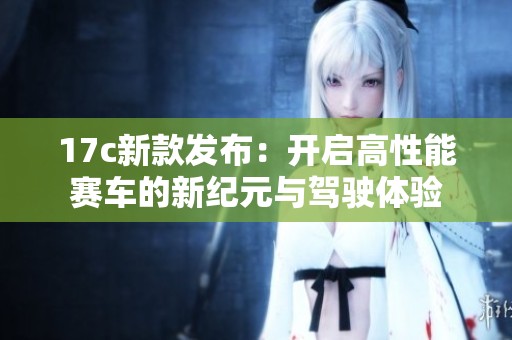 17c新款发布：开启高性能赛车的新纪元与驾驶体验