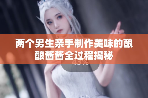 两个男生亲手制作美味的酿酿酱酱全过程揭秘