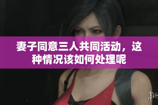 妻子同意三人共同活动，这种情况该如何处理呢