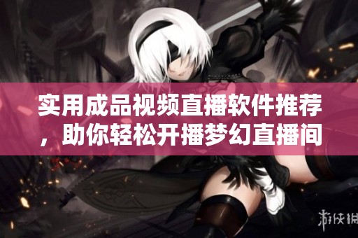 实用成品视频直播软件推荐，助你轻松开播梦幻直播间