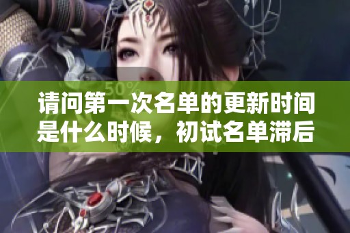 请问第一次名单的更新时间是什么时候，初试名单滞后情况如何？