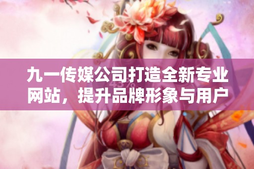 九一传媒公司打造全新专业网站，提升品牌形象与用户体验