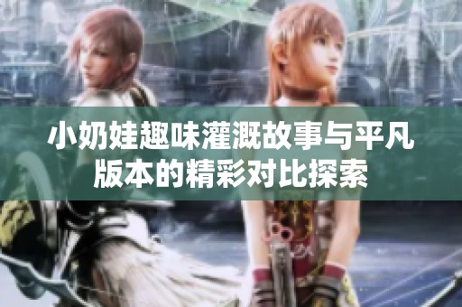 小奶娃趣味灌溉故事与平凡版本的精彩对比探索
