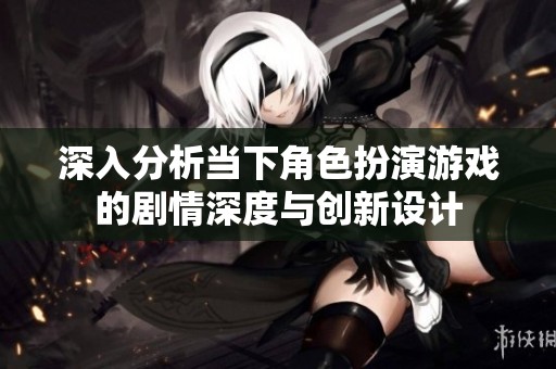 深入分析当下角色扮演游戏的剧情深度与创新设计