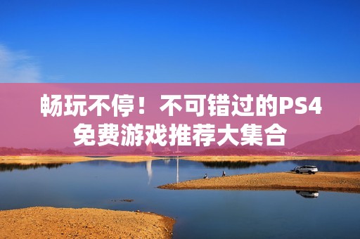 畅玩不停！不可错过的PS4免费游戏推荐大集合