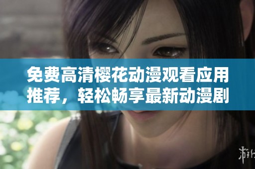 免费高清樱花动漫观看应用推荐，轻松畅享最新动漫剧集