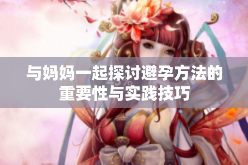 与妈妈一起探讨避孕方法的重要性与实践技巧