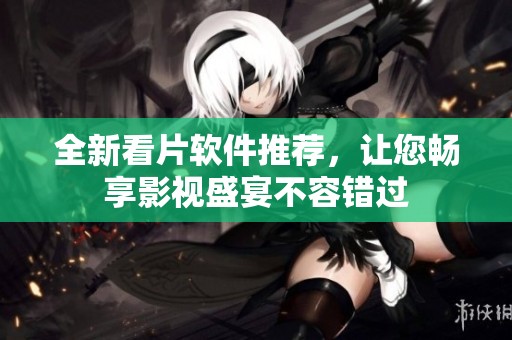 全新看片软件推荐，让您畅享影视盛宴不容错过