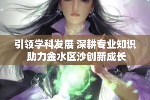 引领学科发展 深耕专业知识 助力金水区沙创新成长