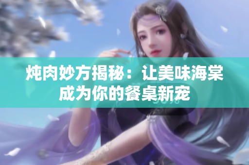 炖肉妙方揭秘：让美味海棠成为你的餐桌新宠