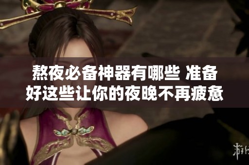 熬夜必备神器有哪些 准备好这些让你的夜晚不再疲惫