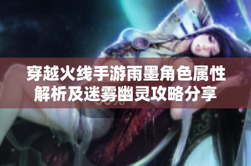 穿越火线手游雨墨角色属性解析及迷雾幽灵攻略分享