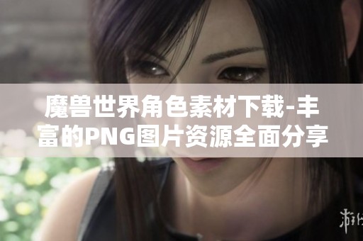 魔兽世界角色素材下载-丰富的PNG图片资源全面分享