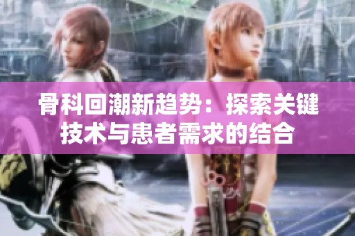 骨科回潮新趋势：探索关键技术与患者需求的结合
