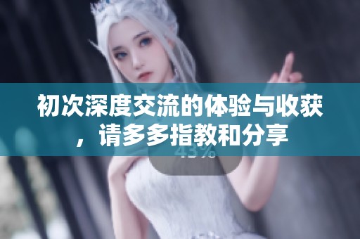 初次深度交流的体验与收获，请多多指教和分享
