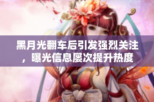 黑月光翻车后引发强烈关注，曝光信息屡次提升热度