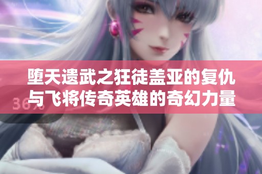 堕天遗武之狂徒盖亚的复仇与飞将传奇英雄的奇幻力量探寻