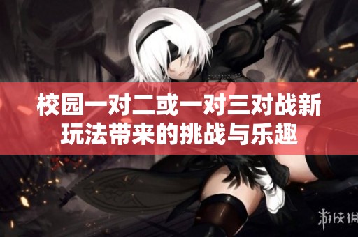 校园一对二或一对三对战新玩法带来的挑战与乐趣