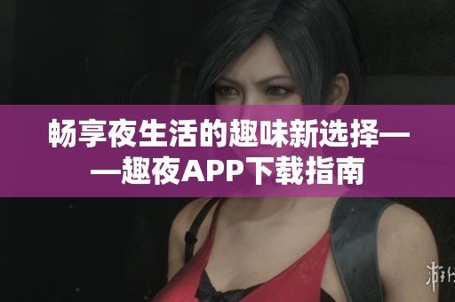 畅享夜生活的趣味新选择——趣夜APP下载指南