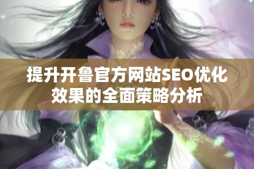 提升开鲁官方网站SEO优化效果的全面策略分析