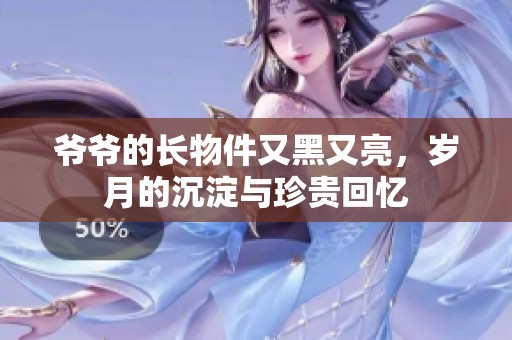 爷爷的长物件又黑又亮，岁月的沉淀与珍贵回忆