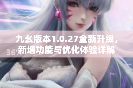 九幺版本1.0.27全新升级，新增功能与优化体验详解
