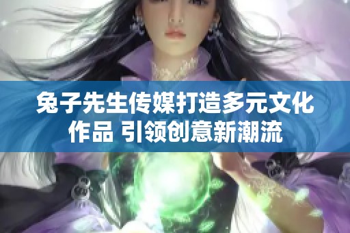 兔子先生传媒打造多元文化作品 引领创意新潮流