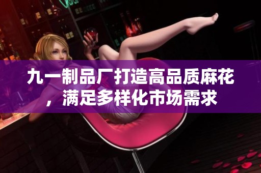 九一制品厂打造高品质麻花，满足多样化市场需求