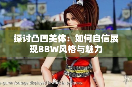 探讨凸凹美体：如何自信展现BBW风格与魅力