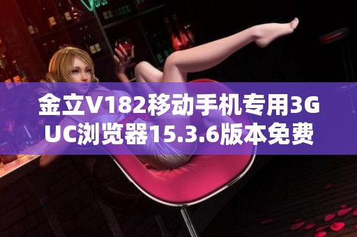 金立V182移动手机专用3GUC浏览器15.3.6版本免费下载指南