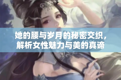 她的腰与岁月的秘密交织，解析女性魅力与美的真谛